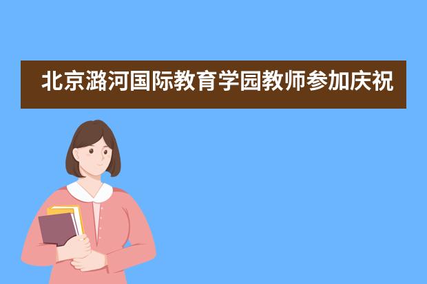 北京潞河国际教育学园教师参加庆祝中华人民共和国成立70周年联欢活动___1___