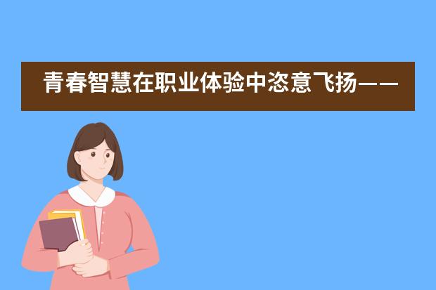 青春智慧在职业体验中恣意飞扬&mdash;&mdash;上海建平中学国际课程教学中心
