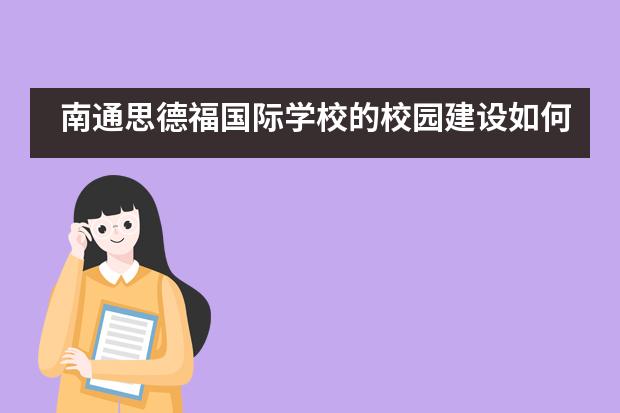 南通思德福国际学校的校园建设如何？