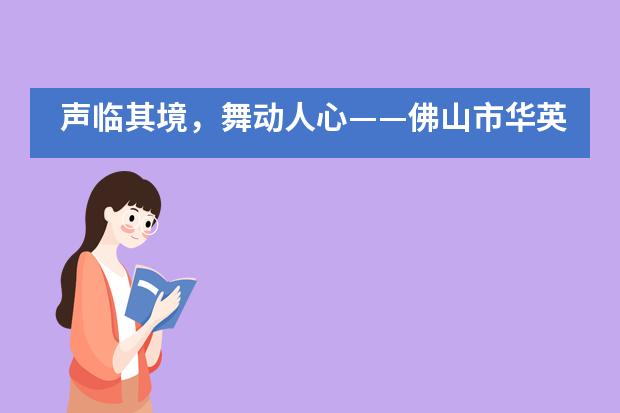 声临其境，舞动人心&mdash;&mdash;佛山市华英学校国际部首届英语音乐剧展示活动圆满落幕___1___