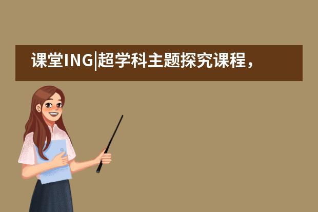 课堂ING|超学科主题探究课程，从科技馆开始&mdash;&mdash;巴德美际___1___