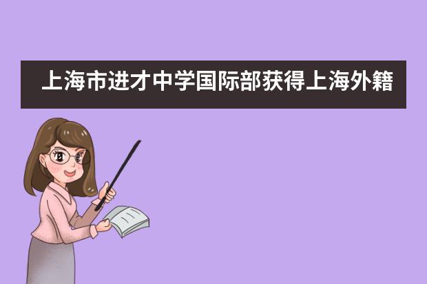 上海市进才中学国际部获得上海外籍人员子女学校&ldquo;中华文化展演+&rdquo;一等奖