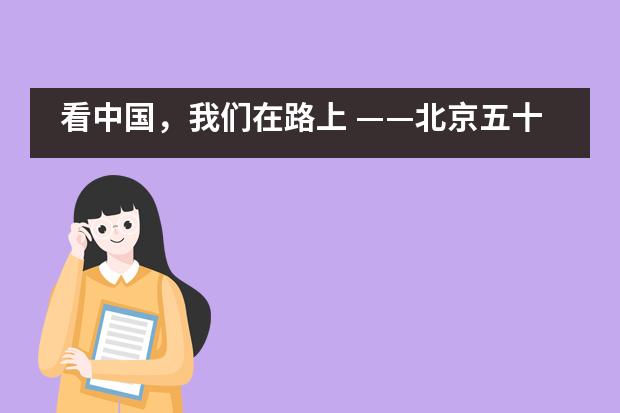 看中国，我们在路上 &mdash;&mdash;北京五十五中国际部国际学生部开展文化考察实践活动