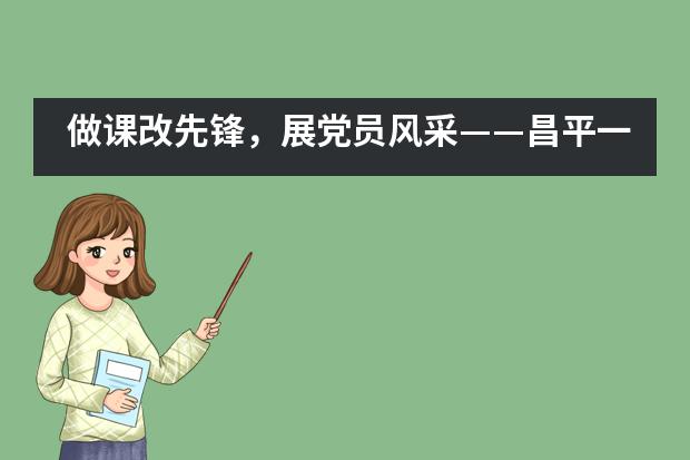 做课改先锋，展党员风采——昌平一中西关校区开展党员展示课活动___1___