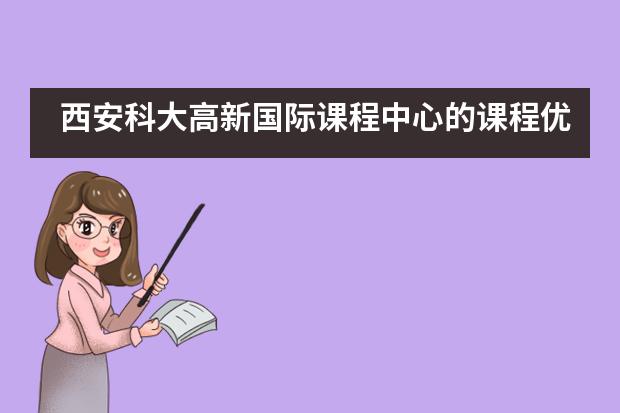 西安科大高新国际课程中心的课程优势以及培养目标是怎样的？