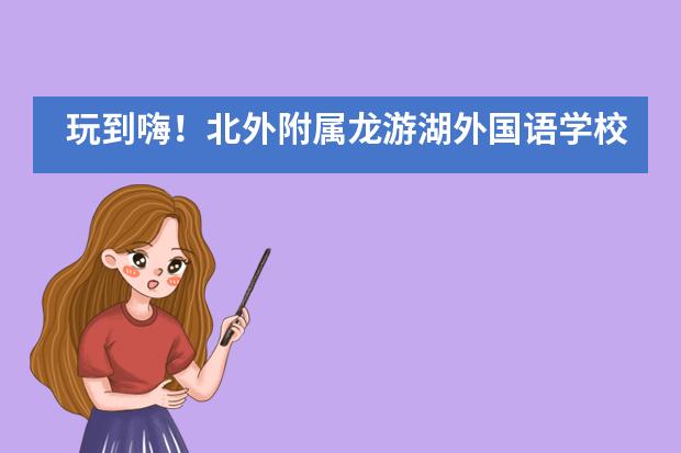 玩到嗨!北外附属龙游湖外国语学校情境教育课堂体验欢乐多