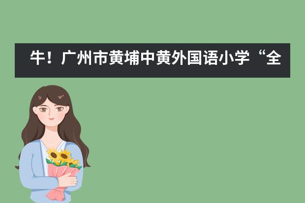 牛！广州市黄埔中黄外国语小学&ldquo;全球胜任力&rdquo;培养再获全球权威教育体系认可！