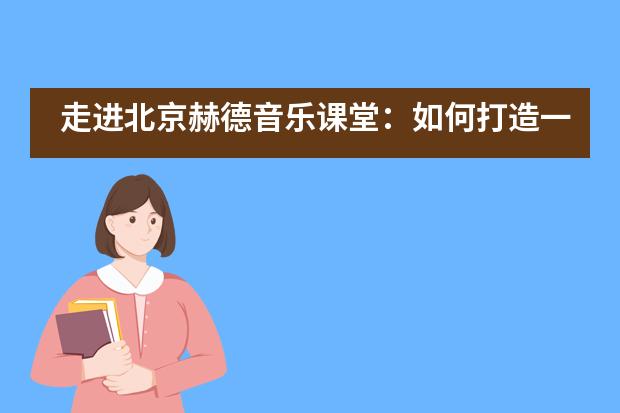 走进北京赫德音乐课堂：如何打造一节充满活力又井然有序的音乐课？___1___