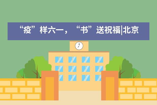&ldquo;疫&rdquo;样六一，&ldquo;书&rdquo;送祝福|北京外国语大学附属西南外国语学校___1___
