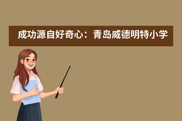 成功源自好奇心:青岛威德明特小学部研学——参观海信探索中心