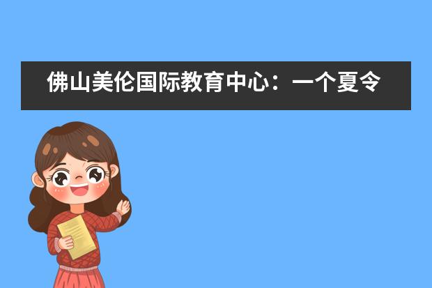 佛山美伦国际教育中心：一个夏令营让我们看到了未来教育的美好模样___1___
