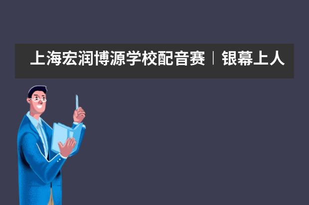 上海宏润博源学校配音赛︱银幕上人影憧憧，舞台前声色纷呈___1___