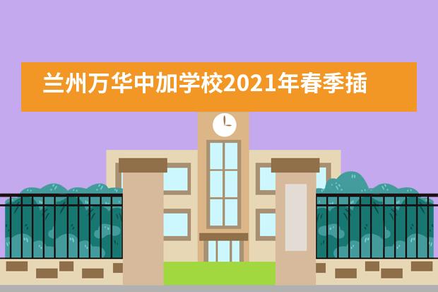 兰州万华中加学校2021年春季插班招生公告！