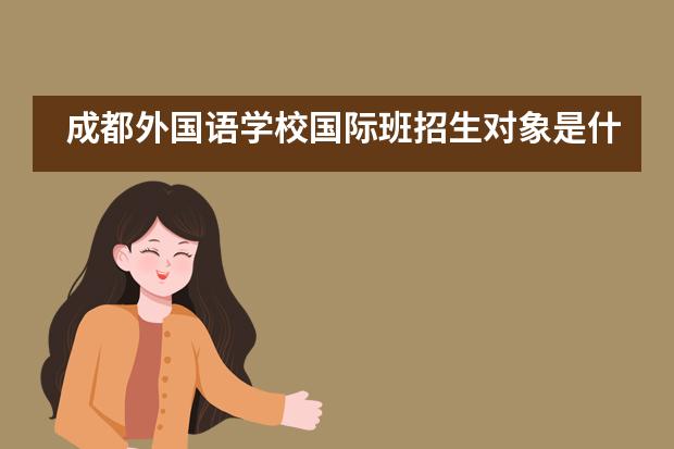 成都外国语学校国际班招生对象是什么？