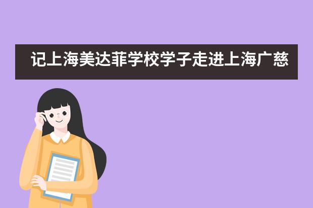 记上海美达菲学校学子走进上海广慈福利院公益活动