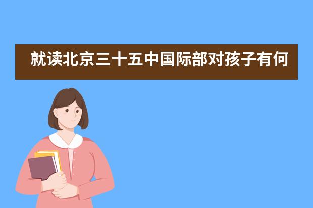 就读北京三十五中国际部对孩子有何好处？