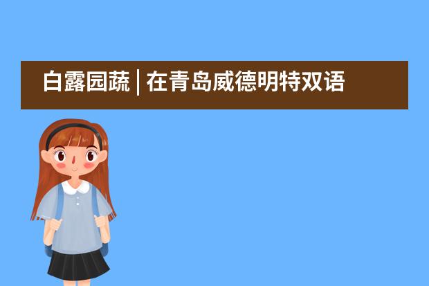 白露园蔬 | 在青岛威德明特双语学校迎接初秋到来!