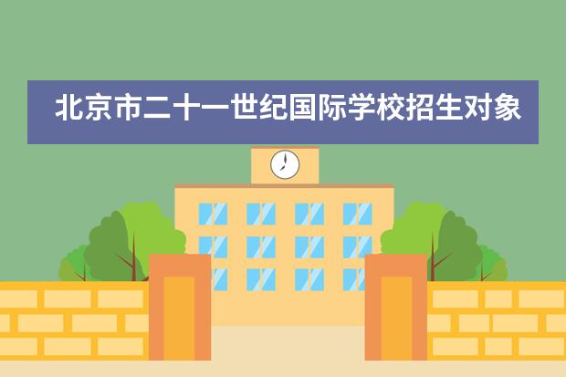 北京市二十一世纪国际学校招生对象是什么？