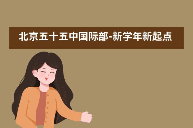 北京五十五中国际部-新学年新起点 各年级迎来&ldquo;开学第一课&rdquo;(2019秋季）