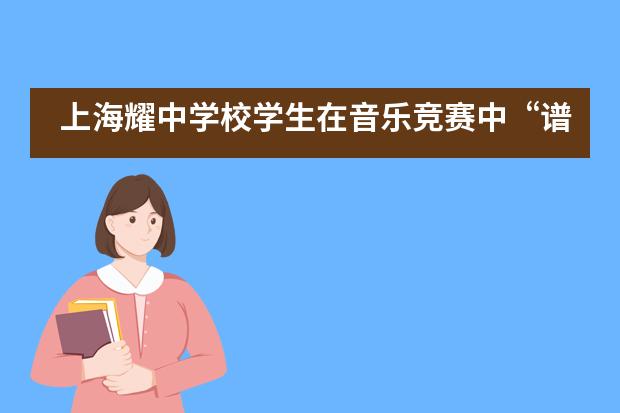 上海耀中学校学生在音乐竞赛中&ldquo;谱写&rdquo;美妙乐章