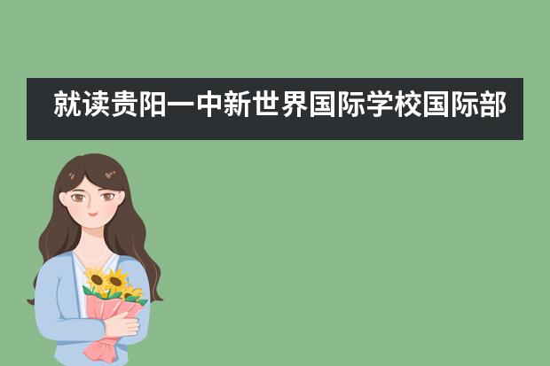 就读贵阳一中新世界国际学校国际部后，出国留学有哪些优势？