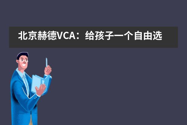 北京赫德VCA：给孩子一个自由选择的学习机会，他们的潜力会有多大？___1___