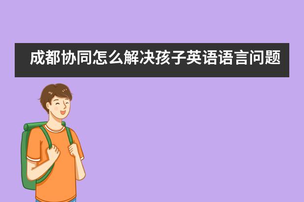 成都协同怎么解决孩子英语语言问题？
