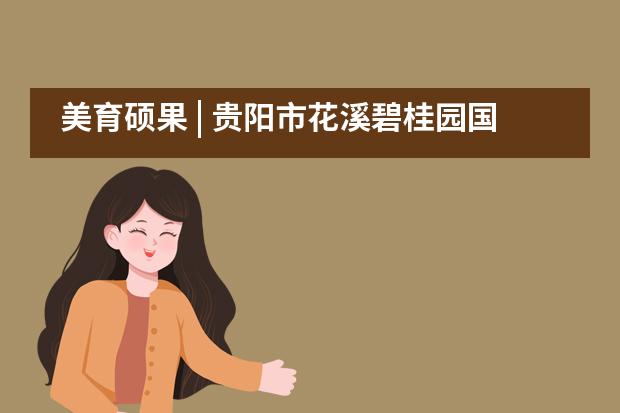 美育硕果 | 贵阳市花溪碧桂园国际学校学子书画获奖,惊喜连连!