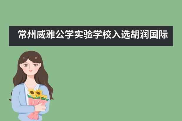 常州威雅公学实验学校入选胡润国际学校百强榜单Top30！