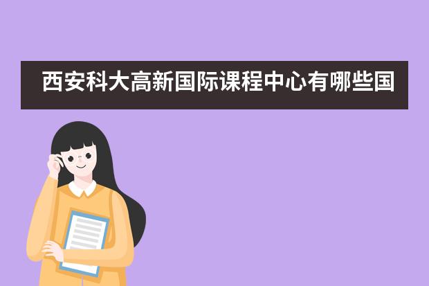 西安科大高新国际课程中心有哪些国际课程可以选择？