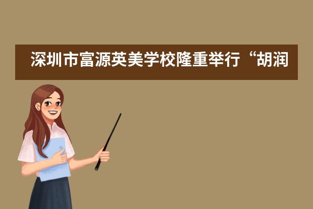 深圳市富源英美学校隆重举行&ldquo;胡润日&rdquo;及与英国欧拉托里学校合作揭牌仪式