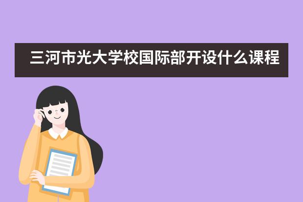 三河市光大学校国际部开设什么课程？有用吗？