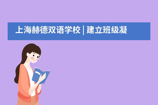 上海赫德双语学校 | 建立班级凝聚力的最好方式，是成为他们的闺蜜他们的损友&hellip;&hellip;