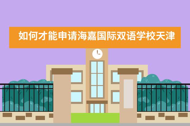 如何才能申请海嘉国际双语学校天津校区？申请流程是什么样呢？