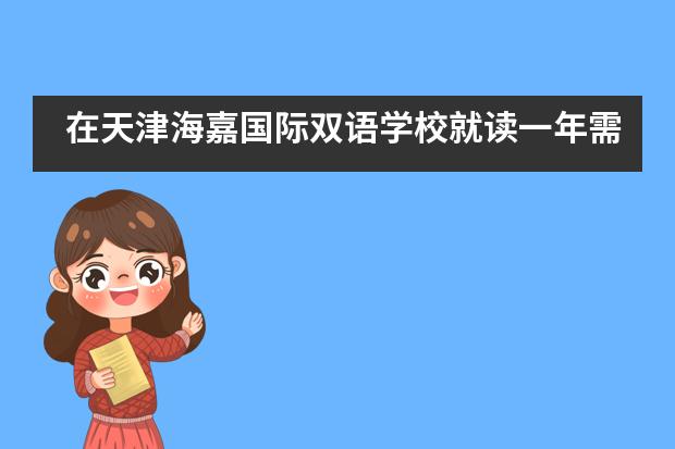 在天津海嘉国际双语学校就读一年需要多少学费？