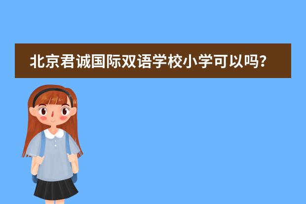 北京君诚国际双语学校小学可以吗？收费如何？