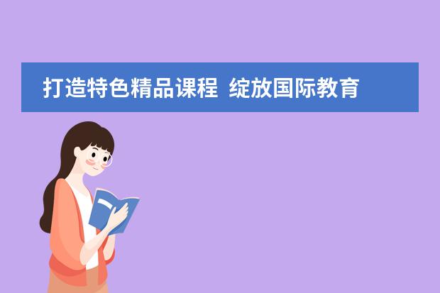 打造特色精品课程  绽放国际教育之花&mdash;&mdash;北京市二十一世纪国际学校小学部
