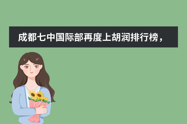 成都七中国际部再度上胡润排行榜，位列&ldquo;公立学校国际部（班）前十名&rdquo;，全国第26位