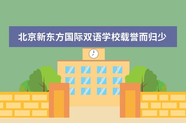 北京新东方国际双语学校载誉而归少年强,青春正飞扬!