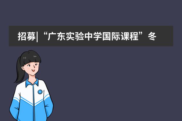 招募|&ldquo;广东实验中学国际课程&rdquo;冬令营报名进行中