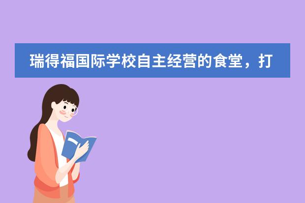 瑞得福国际学校自主经营的食堂,打造专属于RDFIS师生的健康美味