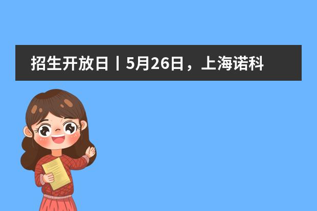 招生开放日丨5月26日,上海诺科学校招生开放日开始报名啦