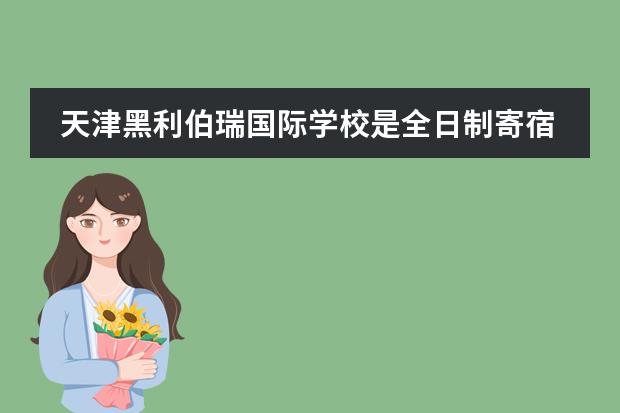 天津黑利伯瑞国际学校是全日制寄宿民办学校吗？