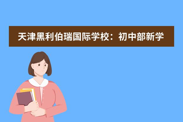 天津黑利伯瑞国际学校:初中部新学期学生招募启动