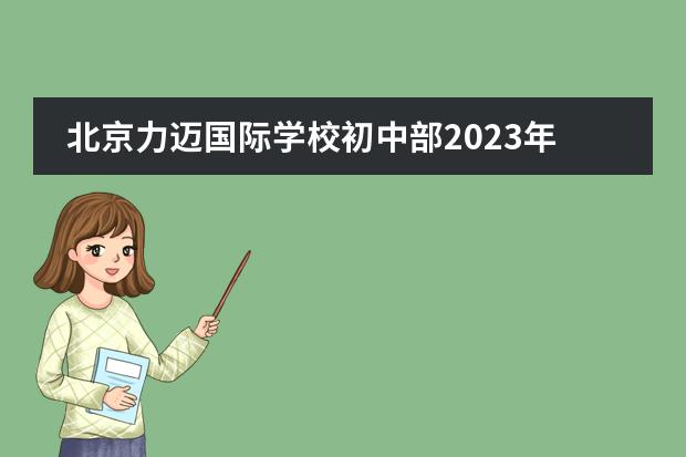 北京力迈国际学校初中部2023年招生办联系电话