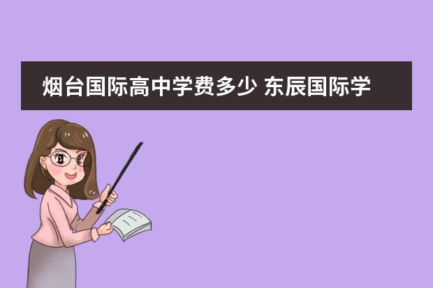 烟台国际高中学费多少 东辰国际学校每年学费及生活费需要多少钱?