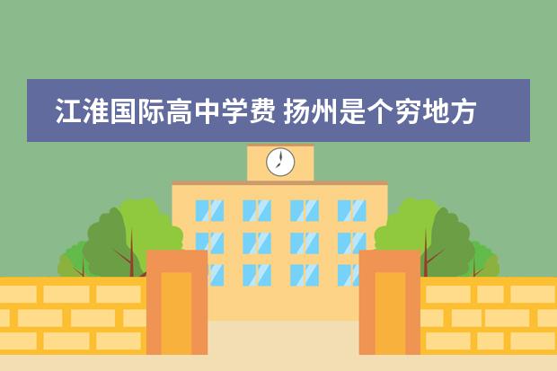 江淮国际高中学费 扬州是个穷地方还是富地方...
