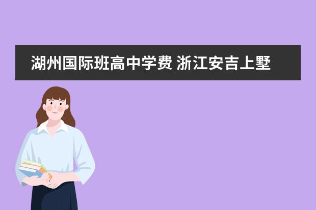 湖州国际班高中学费 浙江安吉上墅私立高级中学各各方面怎么样?费用高吗?...