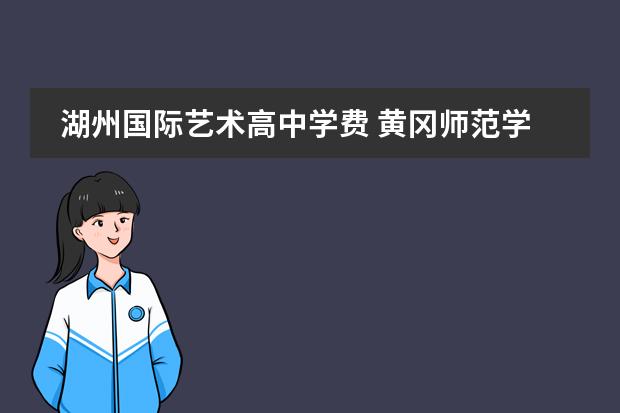 湖州国际艺术高中学费 黄冈师范学院怎么样