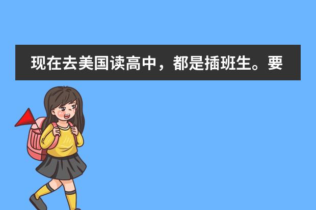 现在去美国读高中,都是插班生。要出去读高中,上初中就开始准备,初二完了就出去正好,美国高中是四年的嘛?